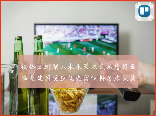 铁林分析湖人未来若放走老詹将面临重建困境应优先留住再考虑交易