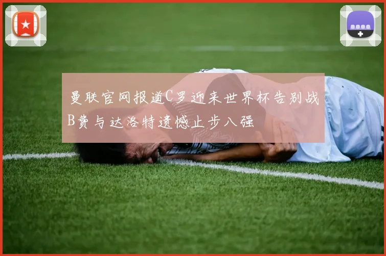 曼联官网报道C罗迎来世界杯告别战B费与达洛特遗憾止步八强