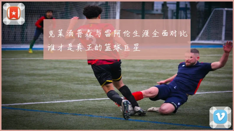 克莱汤普森与雷阿伦生涯全面对比谁才是真正的篮球巨星