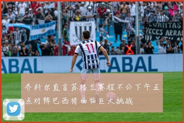 乔科尔直言苏格兰赛程不公下午五点对阵巴西将面临巨大挑战