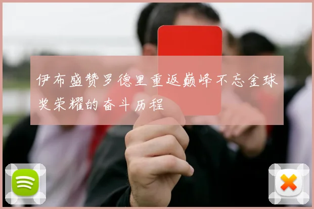伊布盛赞罗德里重返巅峰不忘金球奖荣耀的奋斗历程
