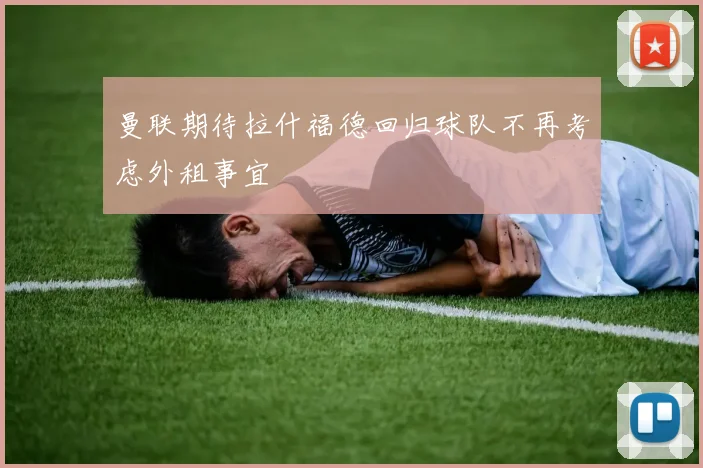 曼联期待拉什福德回归球队不再考虑外租事宜