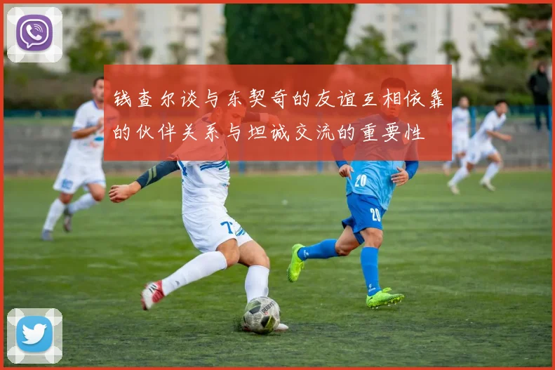 钱查尔谈与东契奇的友谊互相依靠的伙伴关系与坦诚交流的重要性