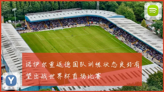 诺伊尔重返德国队训练状态良好有望出战世界杯首场比赛