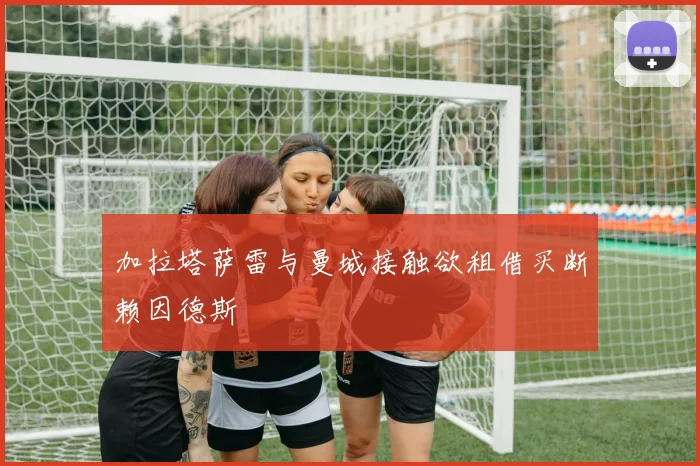加拉塔萨雷与曼城接触欲租借买断赖因德斯