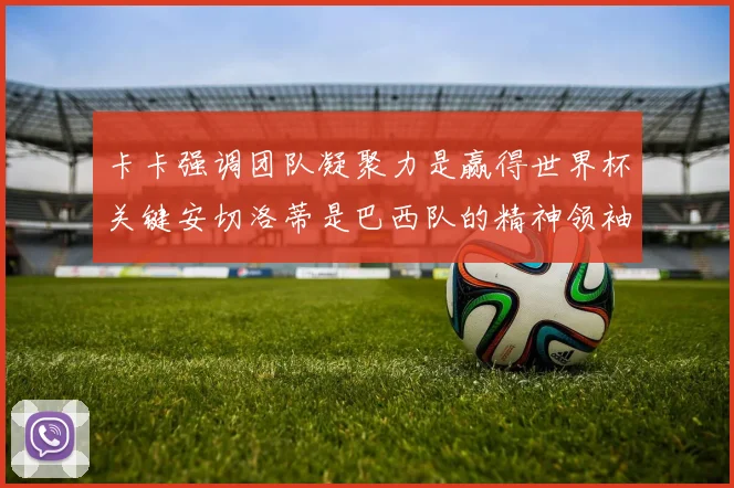卡卡强调团队凝聚力是赢得世界杯关键安切洛蒂是巴西队的精神领袖