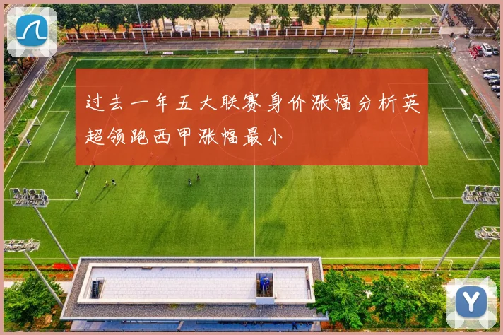 过去一年五大联赛身价涨幅分析英超领跑西甲涨幅最小