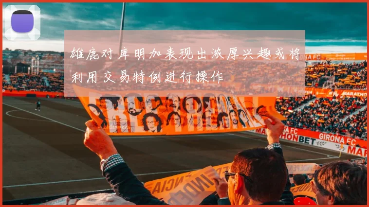 雄鹿对库明加表现出浓厚兴趣或将利用交易特例进行操作