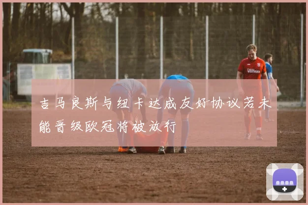 吉马良斯与纽卡达成友好协议若未能晋级欧冠将被放行