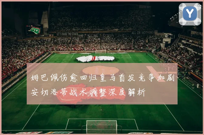姆巴佩伤愈回归皇马首发竞争加剧安切洛蒂战术调整深度解析