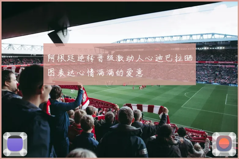 阿根廷逆转晋级激动人心迪巴拉晒图表达心情满满的爱意