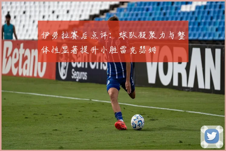 伊劳拉赛后点评：球队凝聚力与整体性显著提升小胜雷克瑟姆