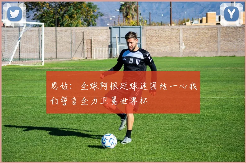 恩佐：全球阿根廷球迷团结一心我们誓言全力卫冕世界杯