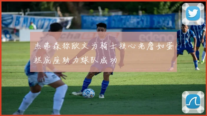 杰弗森称欧文为骑士核心老詹如蛋糕底座助力球队成功
