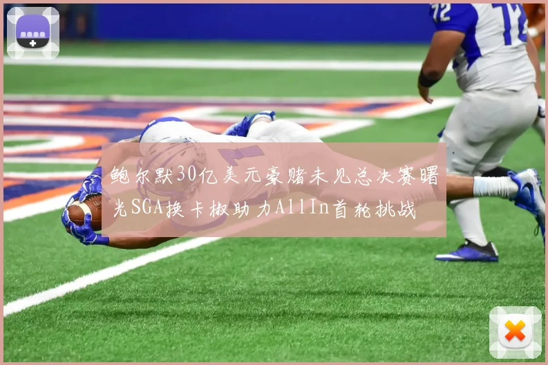 鲍尔默30亿美元豪赌未见总决赛曙光SGA换卡椒助力AllIn首轮挑战